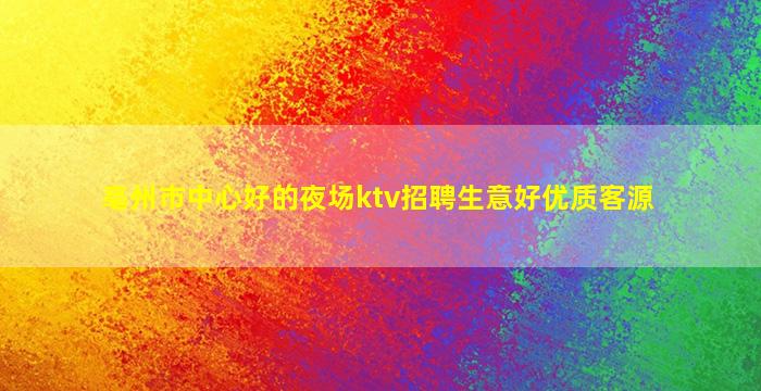 亳州市中心好的夜场ktv招聘生意好优质客源