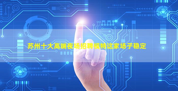 苏州十大高端夜场招聘模特这家场子稳定